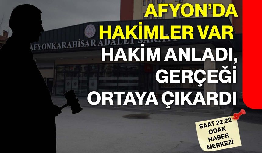 Afyon’da Hakimler Var  Hakim anladı, gerçeği ortaya çıkardı