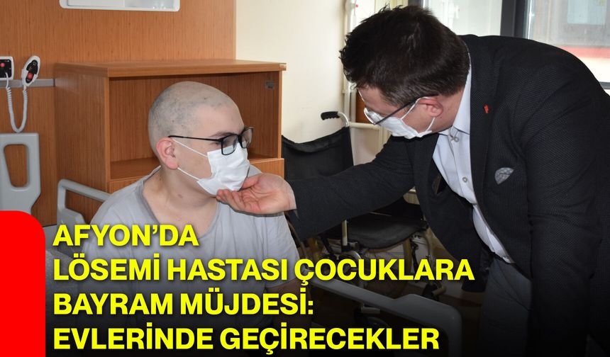 Afyon’da Lösemi Hastası Çocuklara Bayram Müjdesi: Evlerinde Geçirecekler