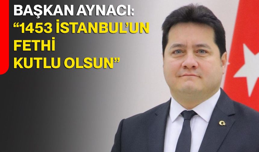 Başkan Aynacı: “1453 İstanbul’un Fethi Kutlu Olsun”