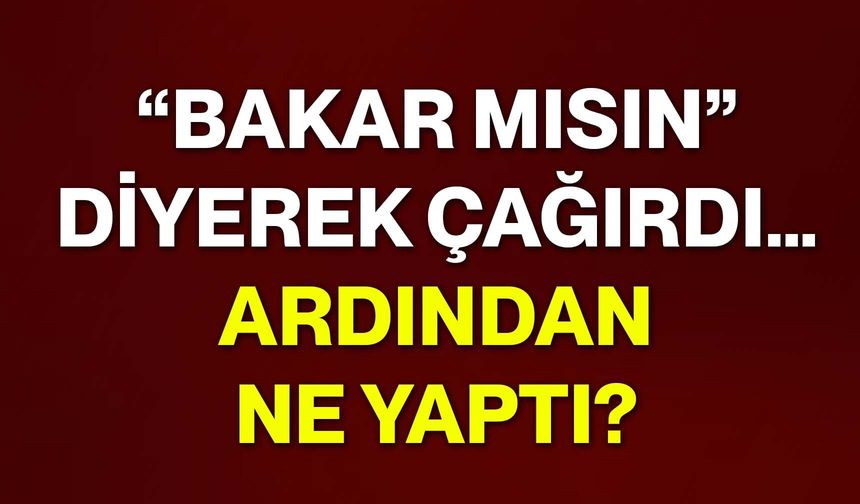 “Bakar mısın” diyerek çağırdı… Ardından ne yaptı?