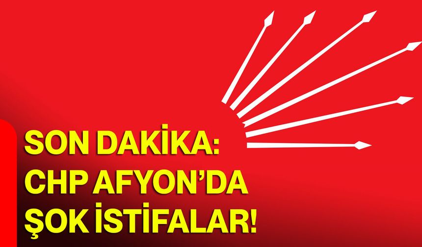Son Dakika: CHP Afyon’da şok istifalar!