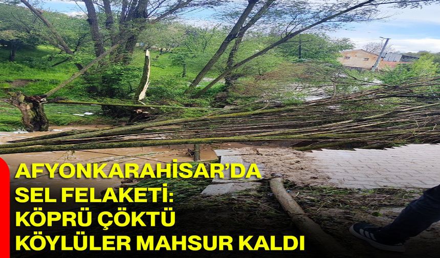Afyonkarahisar’da sel felaketi: Köprü çöktü, köylüler mahsur kaldı