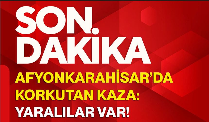 Afyonkarahisar’da korkutan kaza: Yaralılar var!