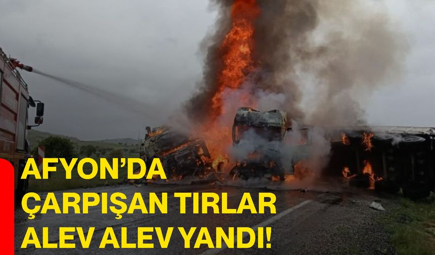 Afyon’da çarpışan tırlar alev alev yandı, sürücüler yaralandı
