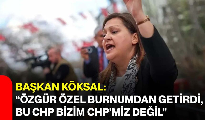 Başkan Köksal: “Özgür Özel burnumdan getirdi, Bu CHP bizim CHP’miz değil”