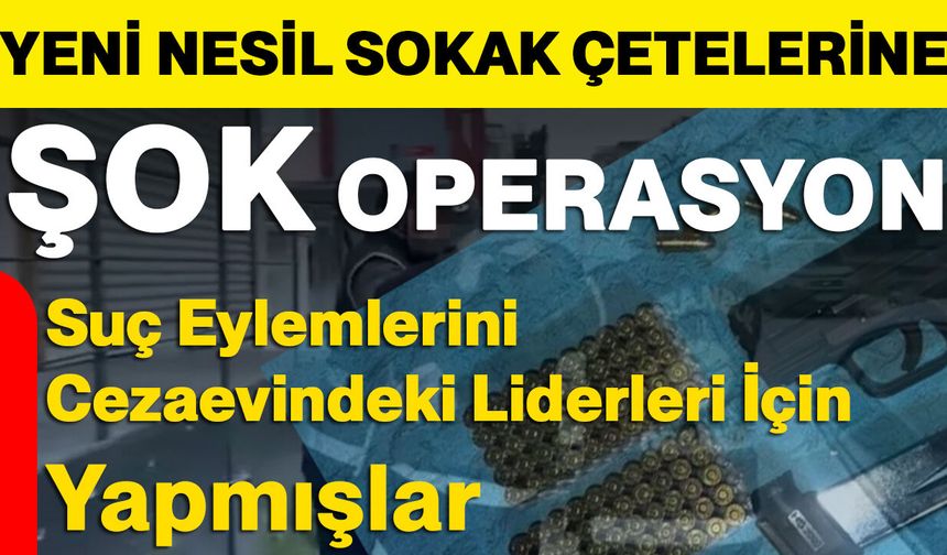 Yeni Nesil Sokak Çetelerine Şok Operasyon: Suç Eylemlerini Cezaevindeki Liderleri İçin Yapmışlar