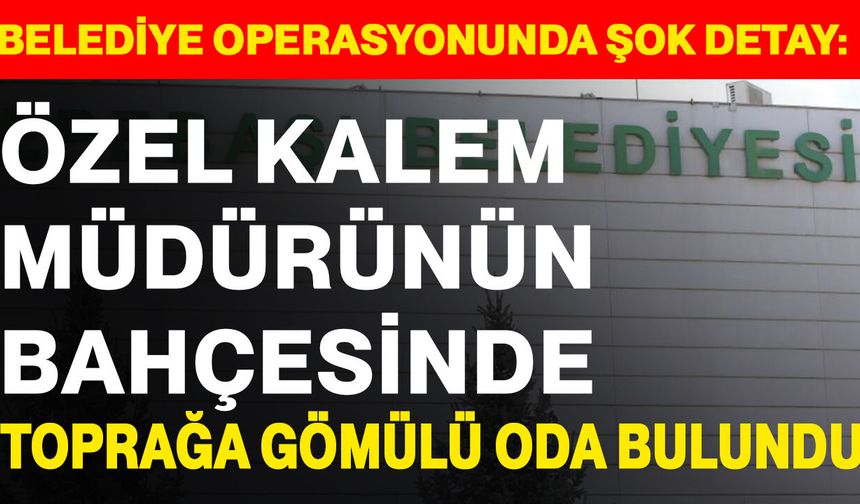 Belediye operasyonunda şok detay: Özel Kalem müdürünün bahçesinde toprağa gömülü oda bulundu