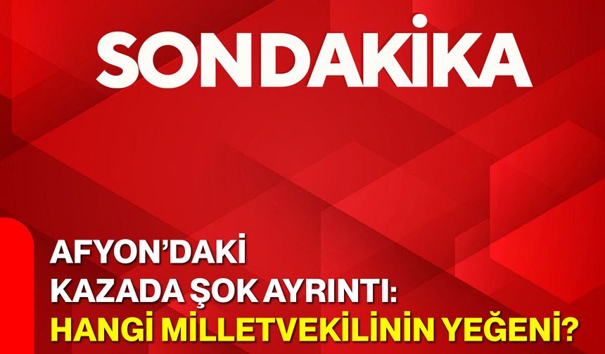 Afyon’daki Kazada Şok Ayrıntı: Hangi Milletvekilinin Yeğeni?