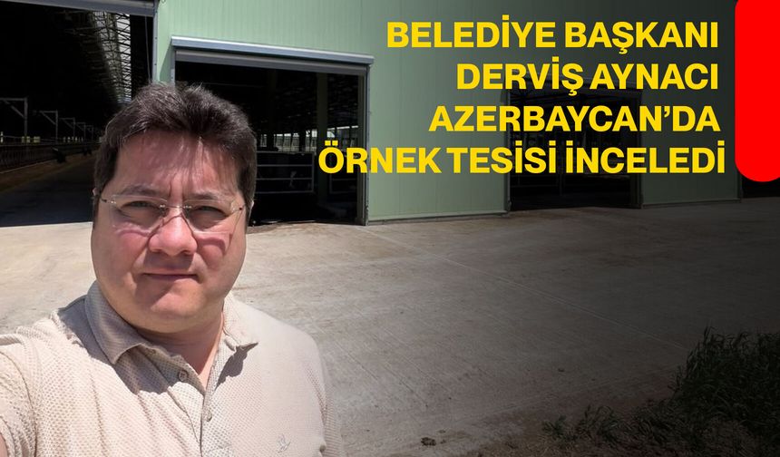 Belediye Başkanı Derviş Aynacı Azerbaycan’da Örnek Tesisi İnceledi