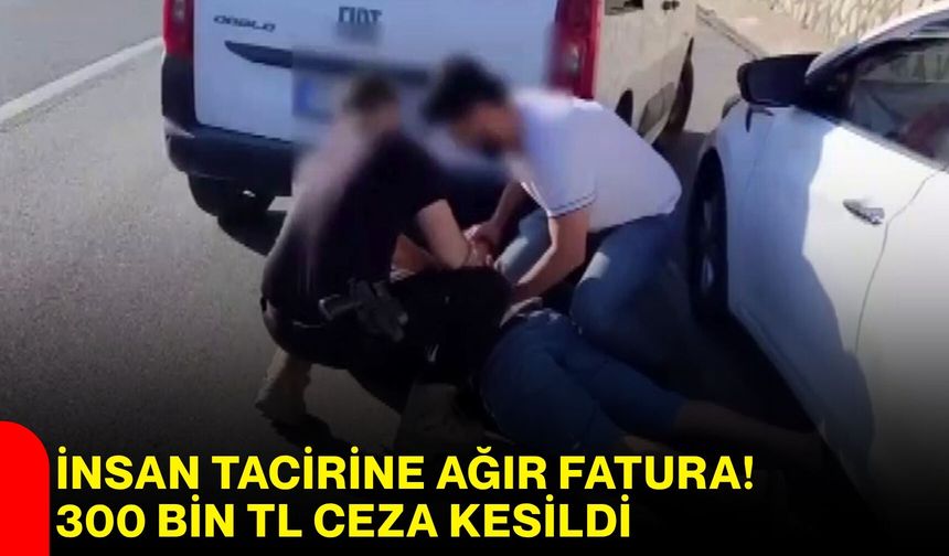 İnsan Tacirine Ağır Fatura! 300 Bin TL Ceza Kesildi