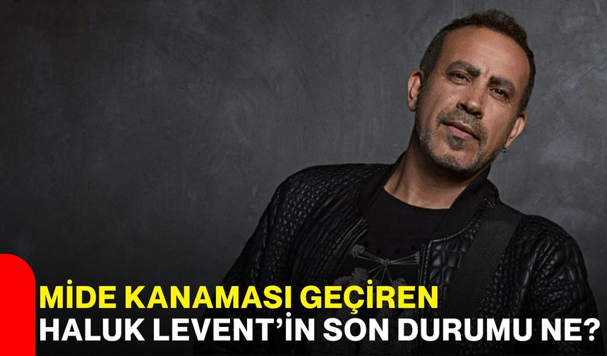 Mide kanaması geçiren Haluk Levent’in son durumu ne?