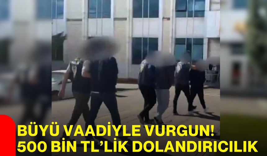 Büyü Vaadiyle Vurgun! 500 Bin TL’lik Dolandırıcılık