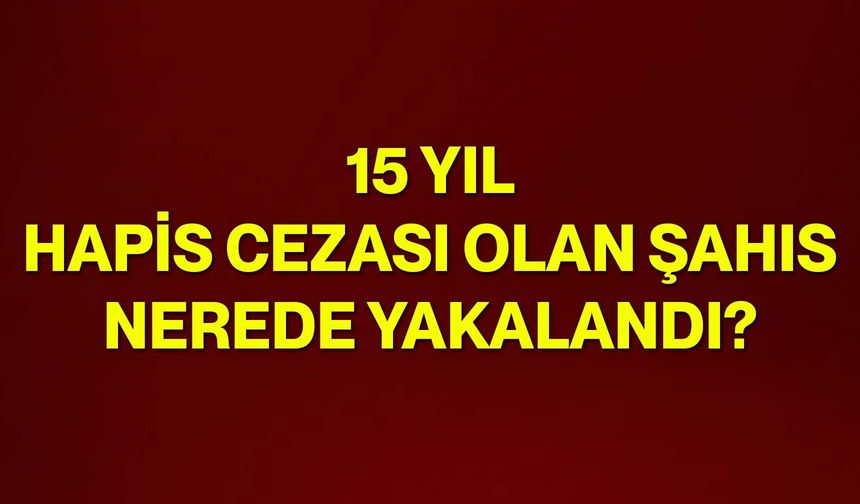 15 Yıl Hapis Cezası Olan Şahıs Nerede Yakalandı?