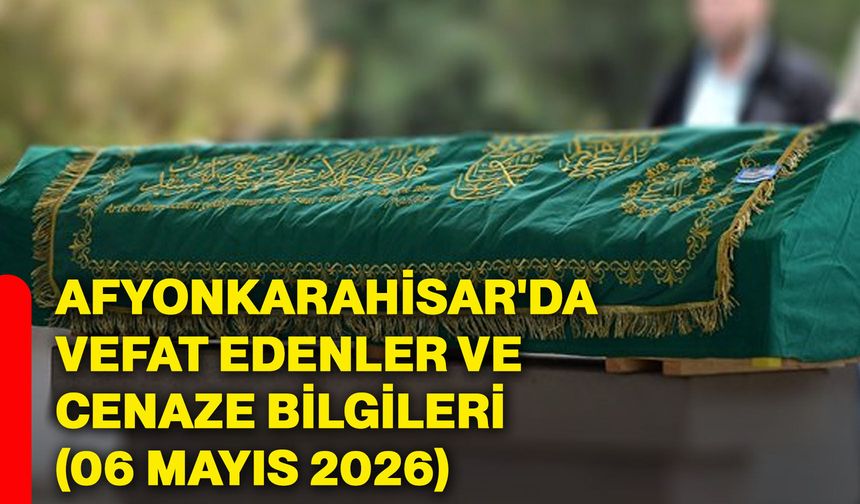 Afyonkarahisar'da vefat edenler ve cenaze bilgileri (06 Mayıs 2026)