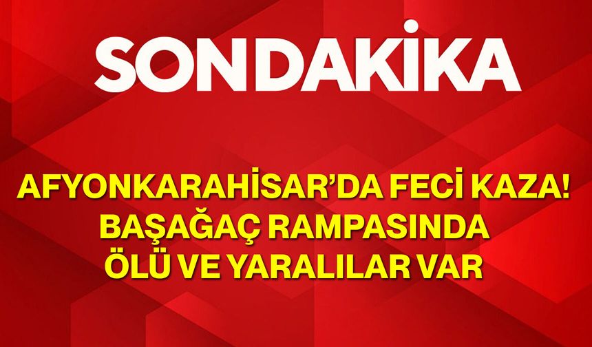 Afyonkarahisar’da Feci Kaza! Başağaç Rampasında Ölü ve Yaralılar Var