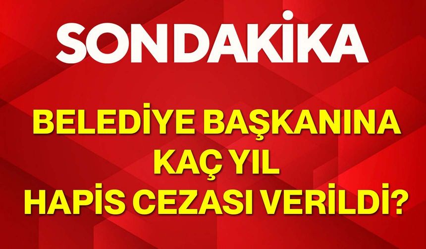 Belediye başkanına kaç yıl hapis cezası verildi?