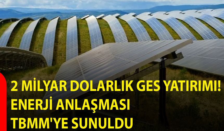 2 Milyar Dolarlık GES Yatırımı: Enerji Anlaşması TBMM’ye Sunuldu