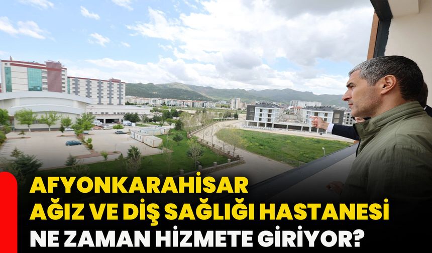 Afyonkarahisar Ağız ve Diş Sağlığı Hastanesi ne zaman hizmete giriyor?