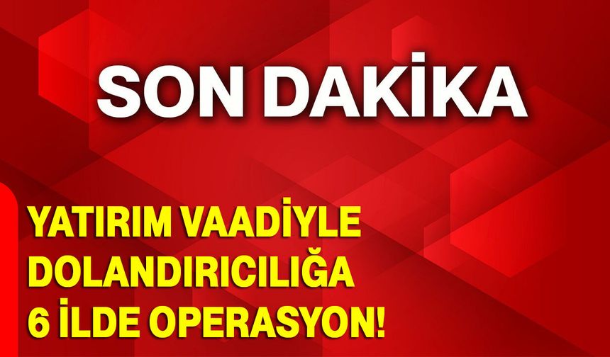 Yatırım Vaadiyle Dolandırıcılığa 6 İlde Operasyon