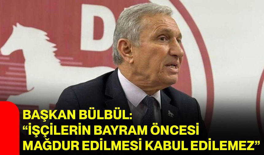 Başkan Bülbül: “İşçilerin bayram öncesi mağdur edilmesi kabul edilemez”