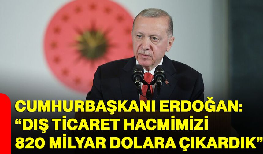 Cumhurbaşkanı Erdoğan: “Dış ticaret hacmimizi 820 milyar dolara çıkardık”
