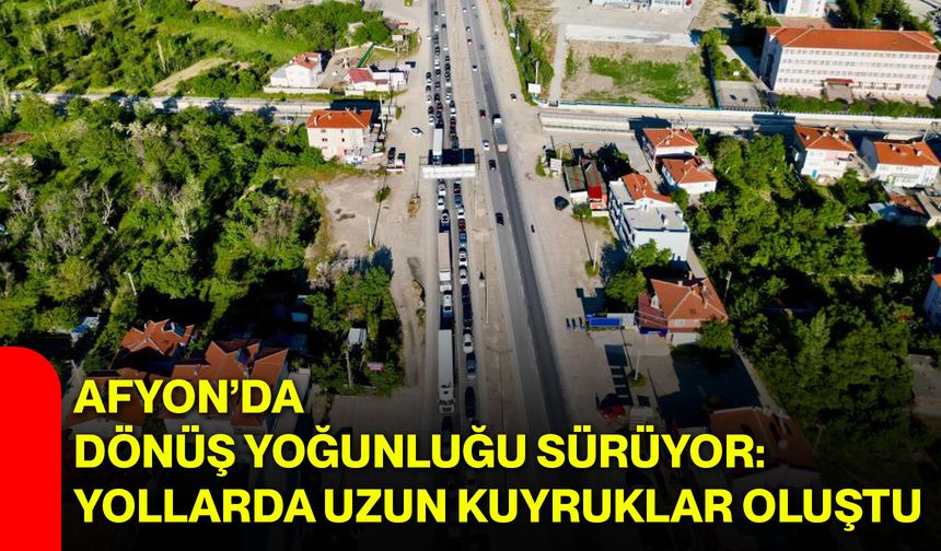 Afyon’da dönüş yoğunluğu sürüyor: Yollarda uzun kuyruklar oluştu