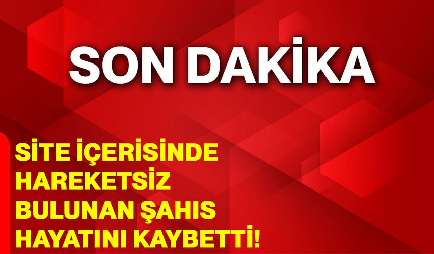 Site içerisinde hareketsiz bulunan şahıs hayatını kaybetti
