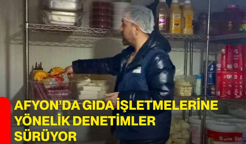Afyon’da gıda işletmelerine yönelik denetimler sürüyor