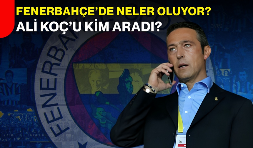 Fenerbahçe’de Neler Oluyor? Ali Koç’u Kim Aradı?