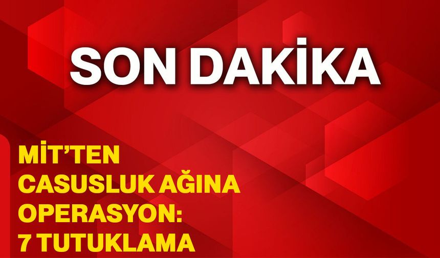 MİT’ten casusluk ağına operasyon: 7 tutuklama