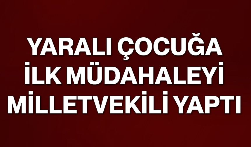Yaralı Çocuğa İlk Müdahaleyi Milletvekili Yaptı