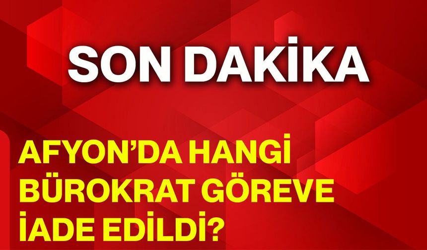 Afyon’da hangi bürokrat göreve iade edildi?