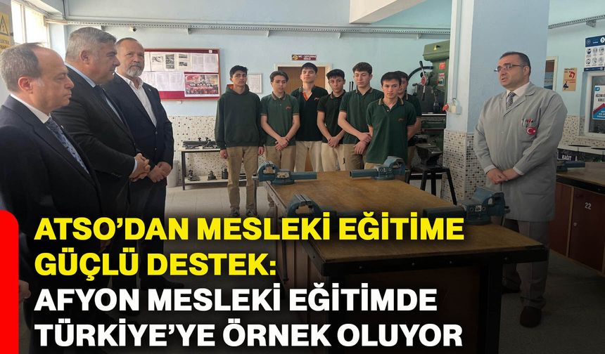 ATSO’dan mesleki eğitime güçlü destek: Afyonkarahisar mesleki eğitimde Türkiye’ye örnek oluyor