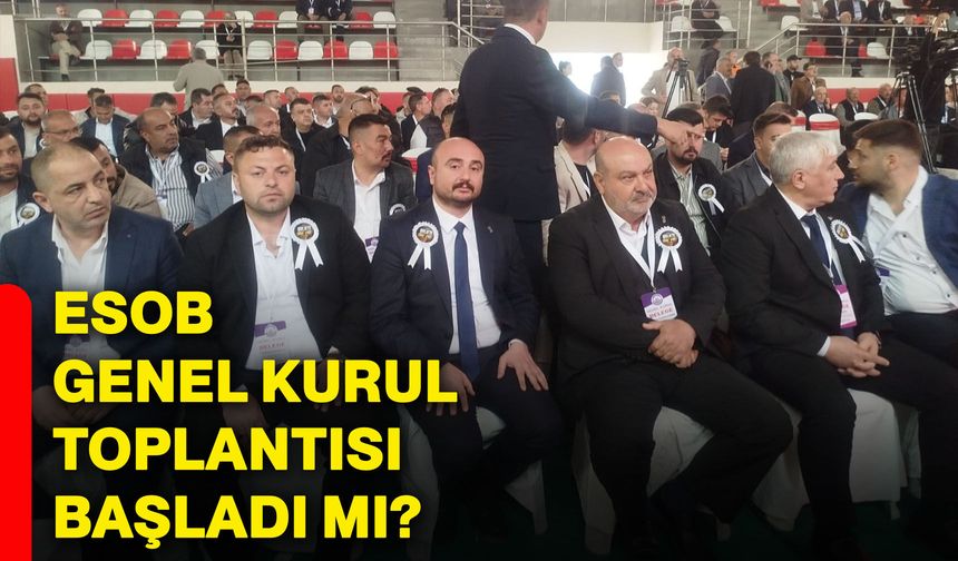ESOB Genel Kurul Toplantısı başladı mı?