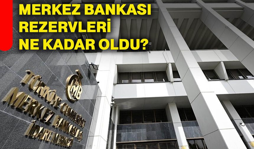 Merkez Bankası rezervleri ne kadar oldu?