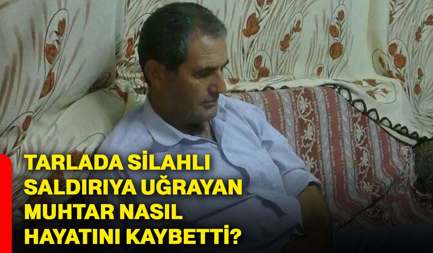 Tarlada Silahlı Saldırıya Uğrayan Muhtar Nasıl Hayatını Kaybetti?
