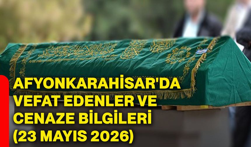 Afyonkarahisar'da vefat edenler ve cenaze bilgileri (23 Mayıs 2026)