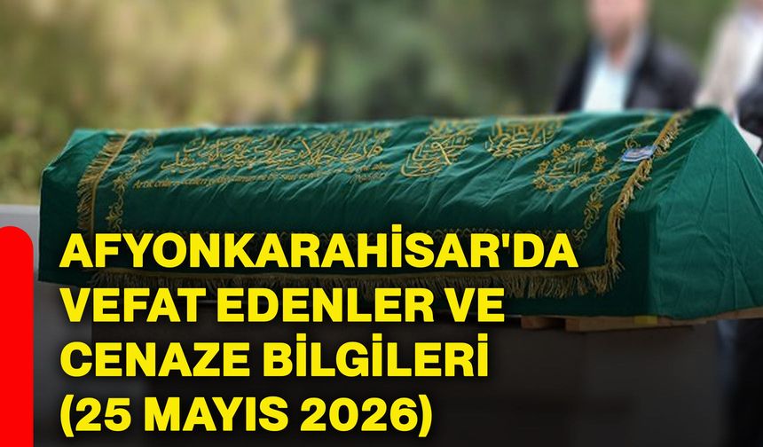 Afyonkarahisar'da vefat edenler ve cenaze bilgileri (25 Mayıs 2026)
