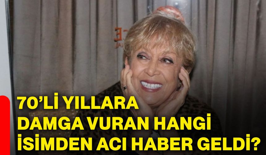 70’li yıllara damga vuran hangi isimden acı haber geldi