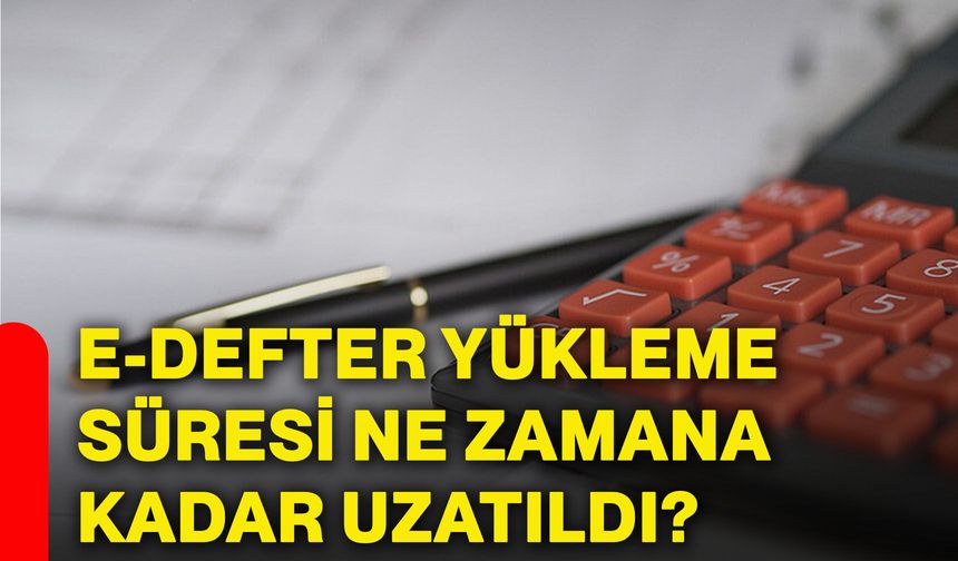 E-Defter yükleme süresi ne zamana kadar uzatıldı?