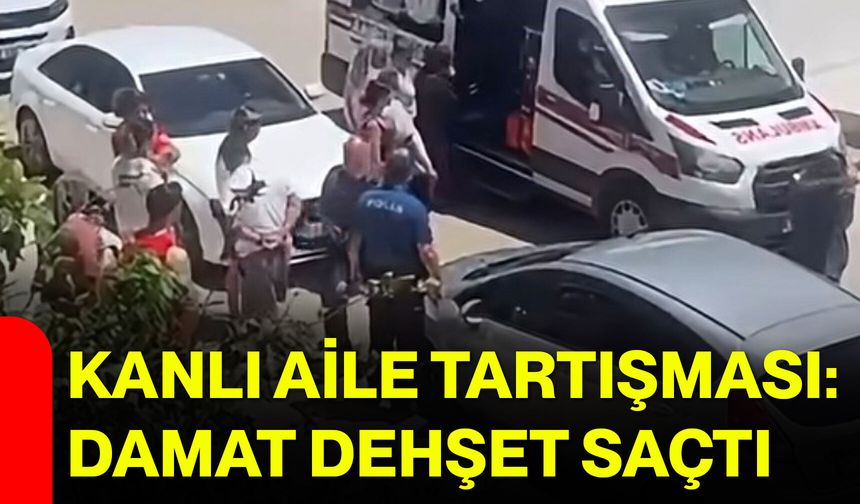 Kanlı aile tartışması: Damat dehşet saçtı