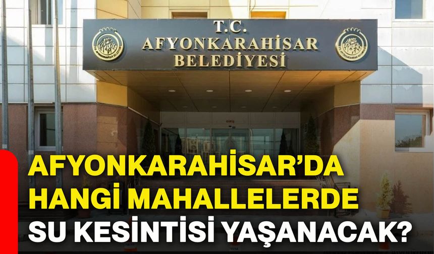 Afyonkarahisar’da hangi mahallelerde su kesintisi yaşanacak?