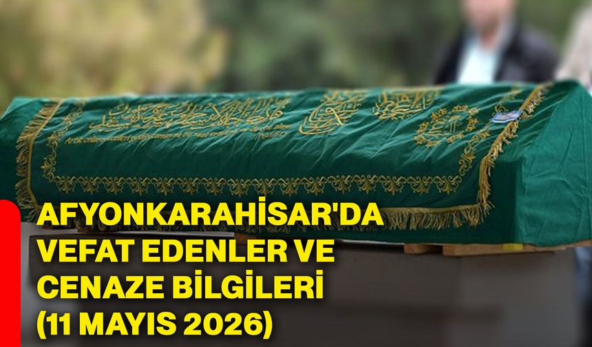 Afyonkarahisar'da vefat edenler ve cenaze bilgileri (11 Mayıs 2026)