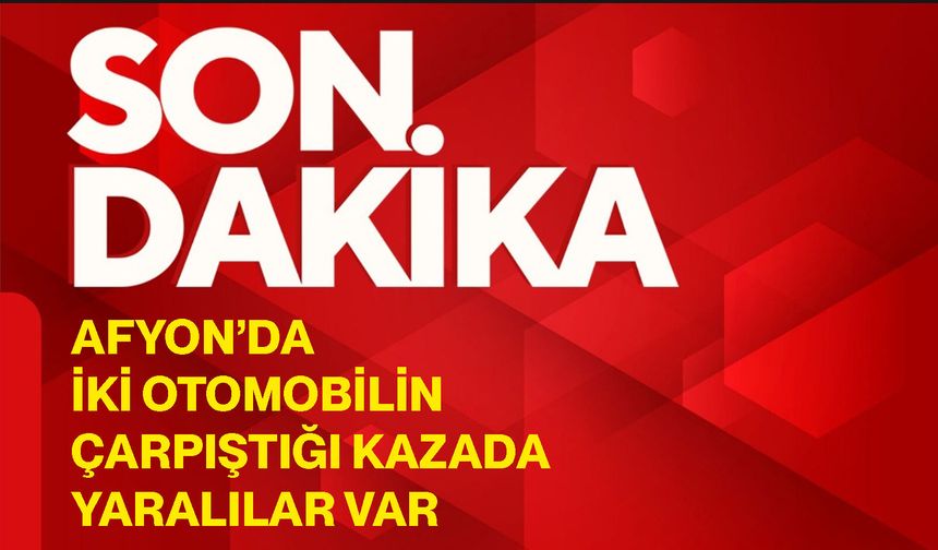 Afyon’da iki otomobilin çarpıştığı kazada yaralılar var