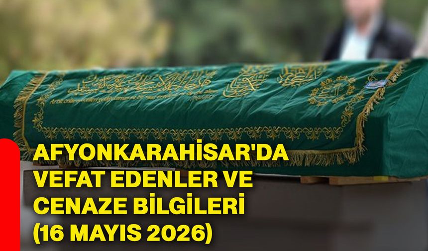 Afyonkarahisar'da vefat edenler ve cenaze bilgileri (16 Mayıs 2026)