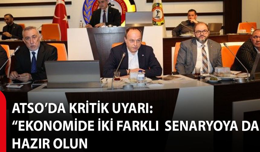 ATSO’da kritik uyarı: “Ekonomide iki farklı senaryoya da hazır olun”
