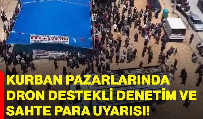 Kurban pazarlarında dron destekli denetim ve sahte para uyarısı!