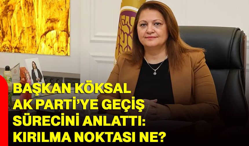 Başkan Köksal AK Parti’ye Geçiş Sürecini Anlattı: Kırılma Noktası Ne?