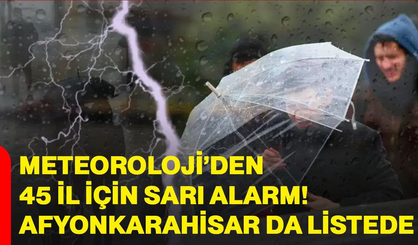 Meteoroloji’den 45 il için sarı alarm! Afyonkarahisar da listede