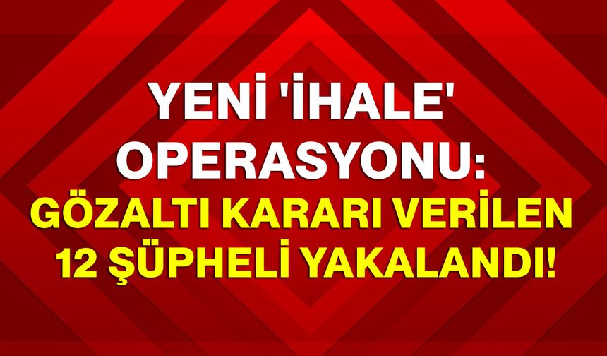 Yeni 'ihale' operasyonu: Gözaltı kararı verilen 12 şüpheli yakalandı!